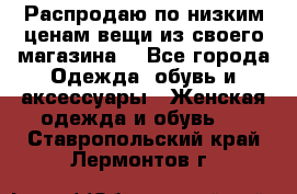 Распродаю по низким ценам вещи из своего магазина  - Все города Одежда, обувь и аксессуары » Женская одежда и обувь   . Ставропольский край,Лермонтов г.